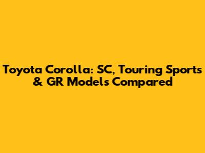 Toyota Corolla: SC, Touring Sports & GR Models Compared