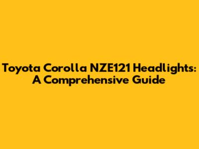 Toyota Corolla NZE121 Headlights: A Comprehensive Guide