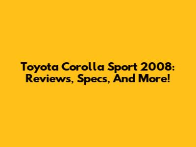 Toyota Corolla Sport 2008: Reviews, Specs, And More!