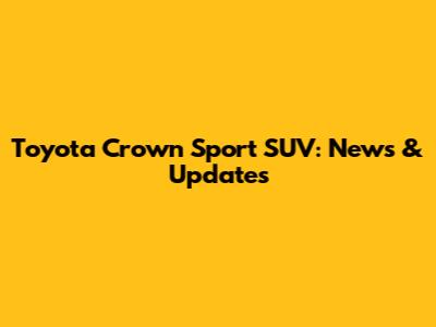 Toyota Crown Sport SUV: News & Updates