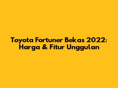 Toyota Fortuner Bekas 2022: Harga & Fitur Unggulan
