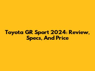 Toyota GR Sport 2024: Review, Specs, And Price