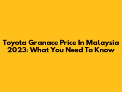 Toyota Granace Price In Malaysia 2023: What You Need To Know