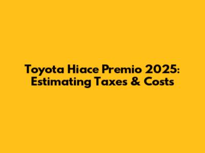 Toyota Hiace Premio 2025: Estimating Taxes & Costs