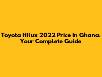 Toyota Hilux 2022 Price In Ghana: Your Complete Guide
