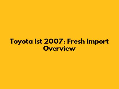 Toyota Ist 2007: Fresh Import Overview