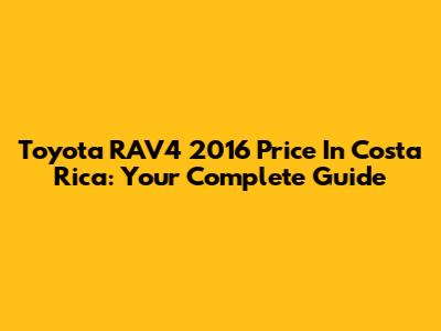 Toyota RAV4 2016 Price In Costa Rica: Your Complete Guide