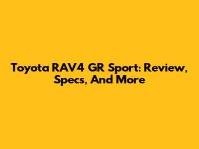Toyota RAV4 GR Sport: Review, Specs, And More