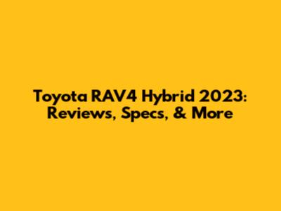 Toyota RAV4 Hybrid 2023: Reviews, Specs, & More