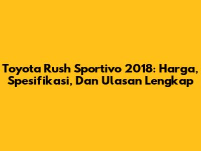 Toyota Rush Sportivo 2018: Harga, Spesifikasi, Dan Ulasan Lengkap