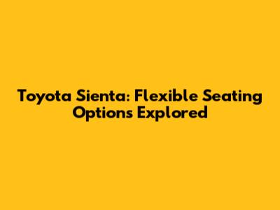 Toyota Sienta: Flexible Seating Options Explored