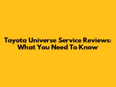 Toyota Universe Service Reviews: What You Need To Know