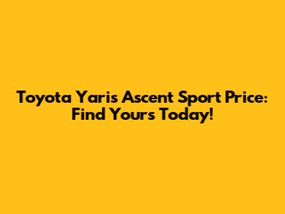 Toyota Yaris Ascent Sport Price: Find Yours Today!