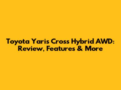 Toyota Yaris Cross Hybrid AWD: Review, Features & More