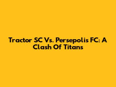 Tractor SC Vs. Persepolis FC: A Clash Of Titans