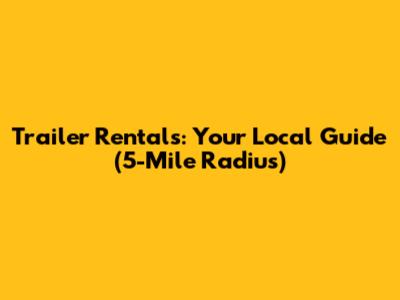 Trailer Rentals: Your Local Guide (5-Mile Radius)