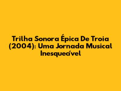 Trilha Sonora Épica De 'Troia' (2004): Uma Jornada Musical Inesquecível
