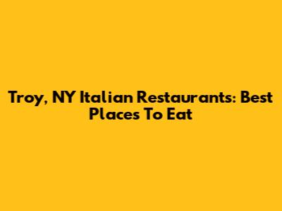 Troy, NY Italian Restaurants: Best Places To Eat