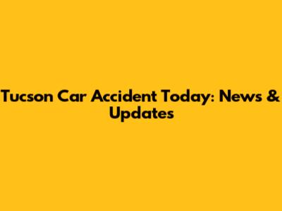 Tucson Car Accident Today: News & Updates