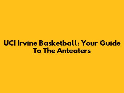 UCI Irvine Basketball: Your Guide To The Anteaters