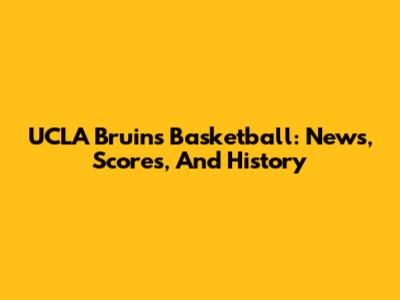 UCLA Bruins Basketball: News, Scores, And History