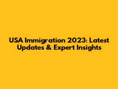USA Immigration 2023: Latest Updates & Expert Insights
