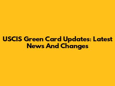 USCIS Green Card Updates: Latest News And Changes