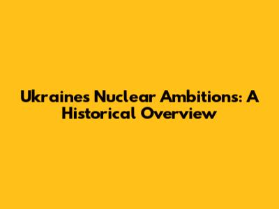 Ukraine's Nuclear Ambitions: A Historical Overview
