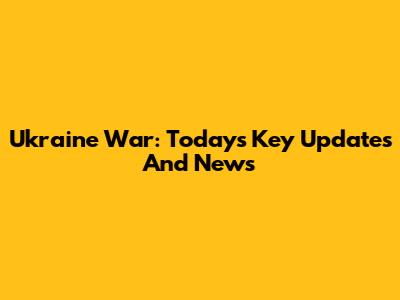 Ukraine War: Today's Key Updates And News