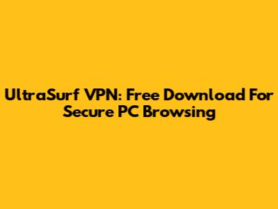UltraSurf VPN: Free Download For Secure PC Browsing