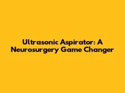 Ultrasonic Aspirator: A Neurosurgery Game Changer