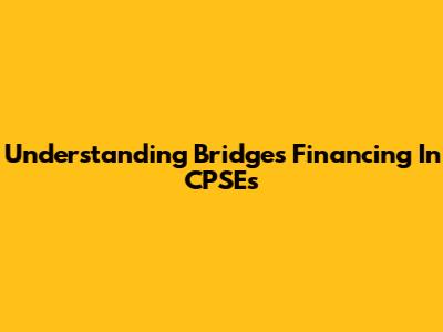 Understanding Bridges Financing In CPSEs