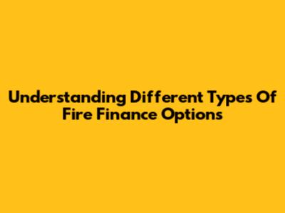 Understanding Different Types Of Fire Finance Options