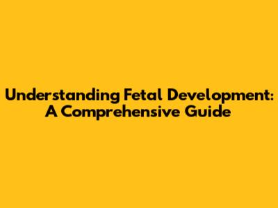 Understanding Fetal Development: A Comprehensive Guide