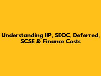 Understanding IIP, SEOC, Deferred, SCSE & Finance Costs