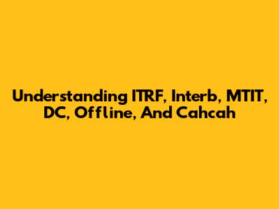 Understanding ITRF, Interb, MTIT, DC, Offline, And Cahcah