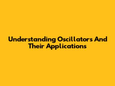 Understanding Oscillators And Their Applications