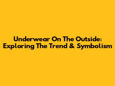 Underwear On The Outside: Exploring The Trend & Symbolism