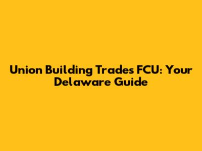 Union Building Trades FCU: Your Delaware Guide
