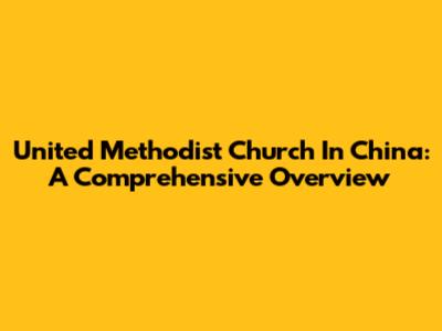 United Methodist Church In China: A Comprehensive Overview