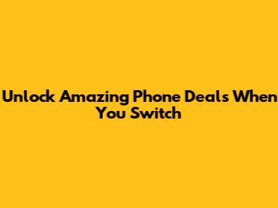 Unlock Amazing Phone Deals When You Switch