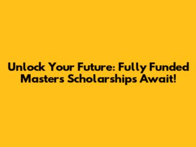 Unlock Your Future: Fully Funded Master's Scholarships Await!