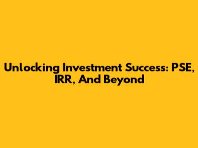 Unlocking Investment Success: PSE, IRR, And Beyond