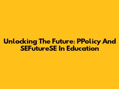 Unlocking The Future: PPolicy And SEFutureSE In Education