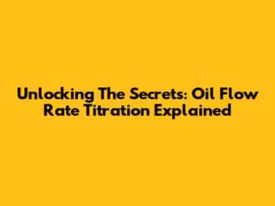 Unlocking The Secrets: Oil Flow Rate Titration Explained