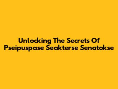 Unlocking The Secrets Of Pseipuspase Seakterse Senatokse