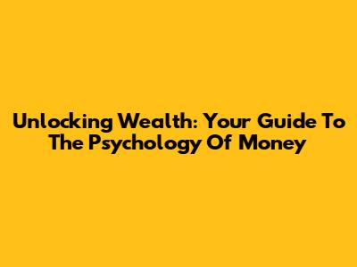 Unlocking Wealth: Your Guide To The Psychology Of Money