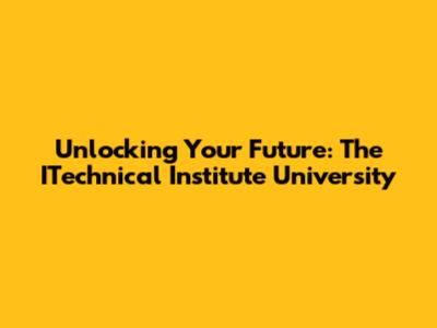 Unlocking Your Future: The ITechnical Institute University