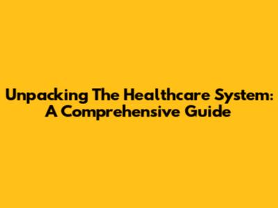 Unpacking The Healthcare System: A Comprehensive Guide
