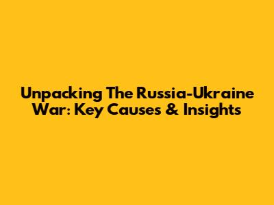 Unpacking The Russia-Ukraine War: Key Causes & Insights